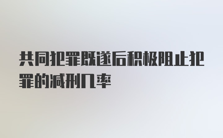 共同犯罪既遂后积极阻止犯罪的减刑几率