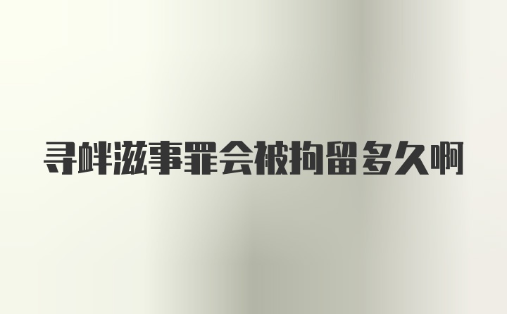 寻衅滋事罪会被拘留多久啊