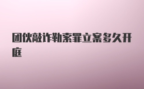 团伙敲诈勒索罪立案多久开庭