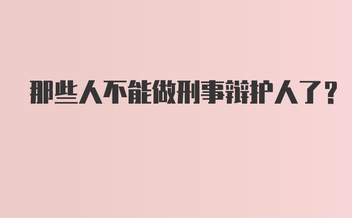 那些人不能做刑事辩护人了？