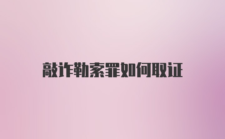 敲诈勒索罪如何取证