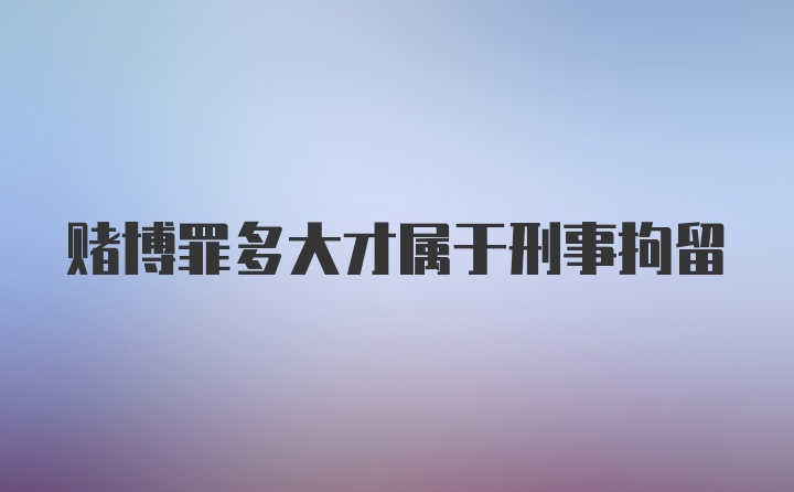 赌博罪多大才属于刑事拘留