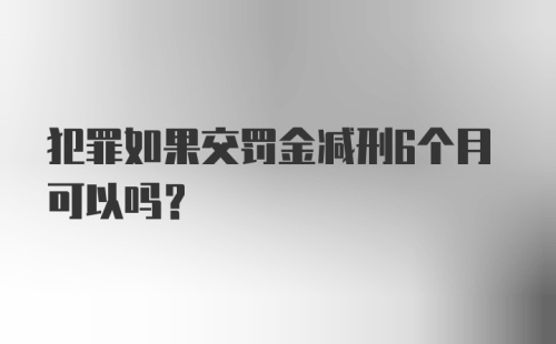 犯罪如果交罚金减刑6个月可以吗？