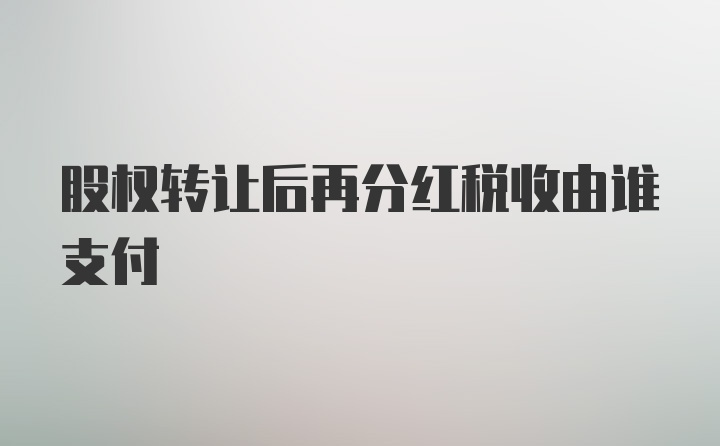 股权转让后再分红税收由谁支付