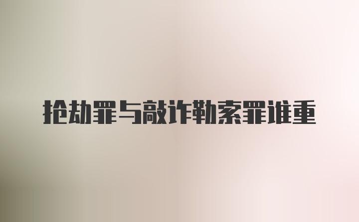 抢劫罪与敲诈勒索罪谁重