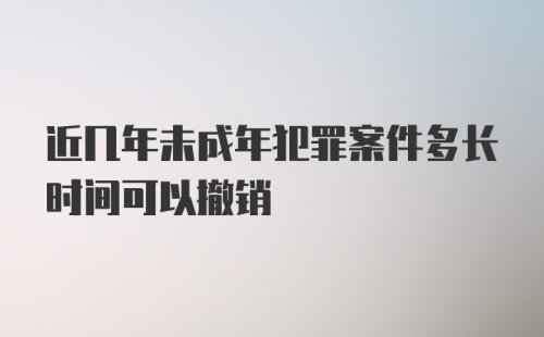 近几年未成年犯罪案件多长时间可以撤销