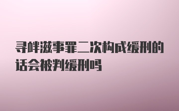 寻衅滋事罪二次构成缓刑的话会被判缓刑吗