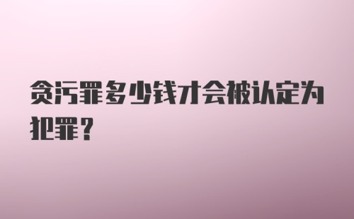 贪污罪多少钱才会被认定为犯罪？