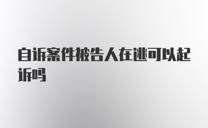 自诉案件被告人在逃可以起诉吗