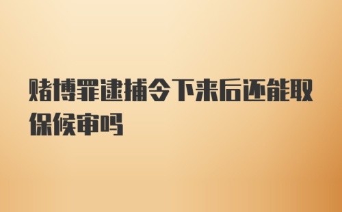 赌博罪逮捕令下来后还能取保候审吗