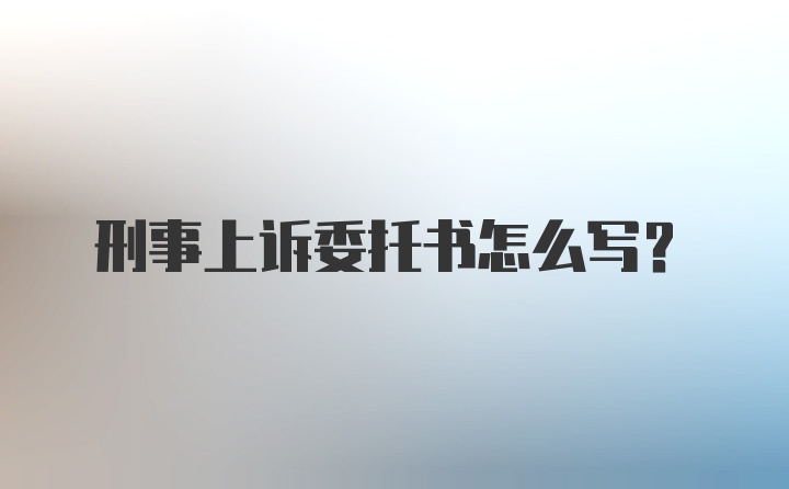 刑事上诉委托书怎么写?