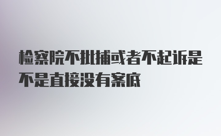 检察院不批捕或者不起诉是不是直接没有案底