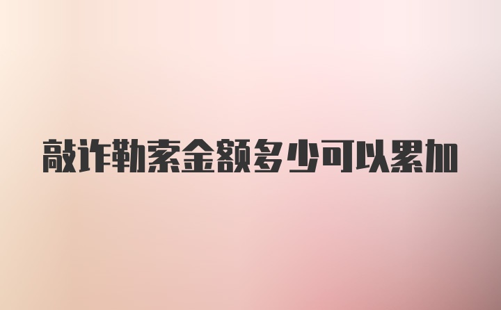 敲诈勒索金额多少可以累加