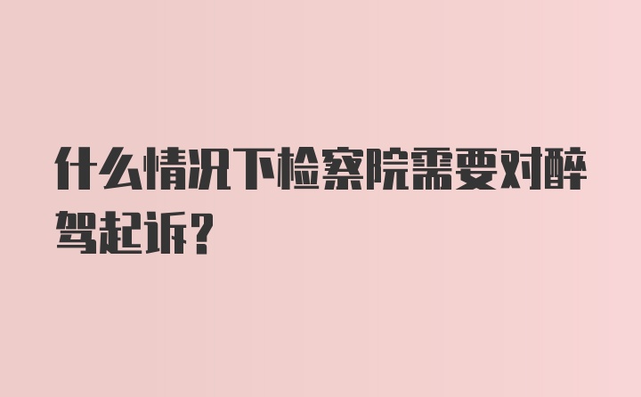 什么情况下检察院需要对醉驾起诉？