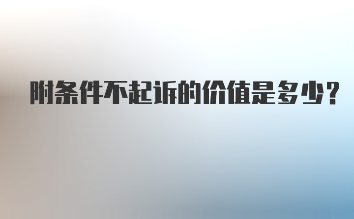 附条件不起诉的价值是多少？