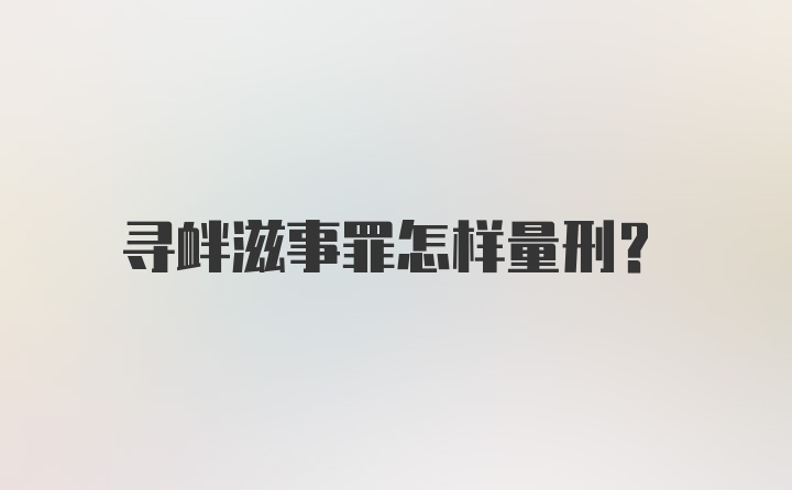 寻衅滋事罪怎样量刑？