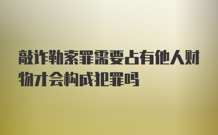 敲诈勒索罪需要占有他人财物才会构成犯罪吗