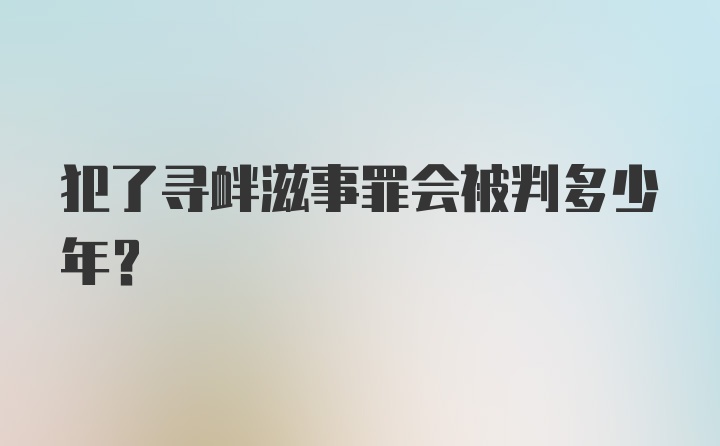 犯了寻衅滋事罪会被判多少年？