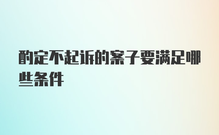 酌定不起诉的案子要满足哪些条件