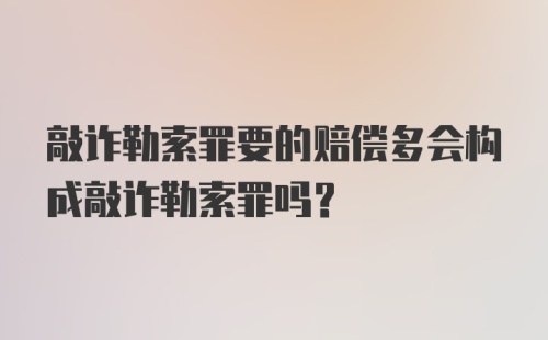 敲诈勒索罪要的赔偿多会构成敲诈勒索罪吗？