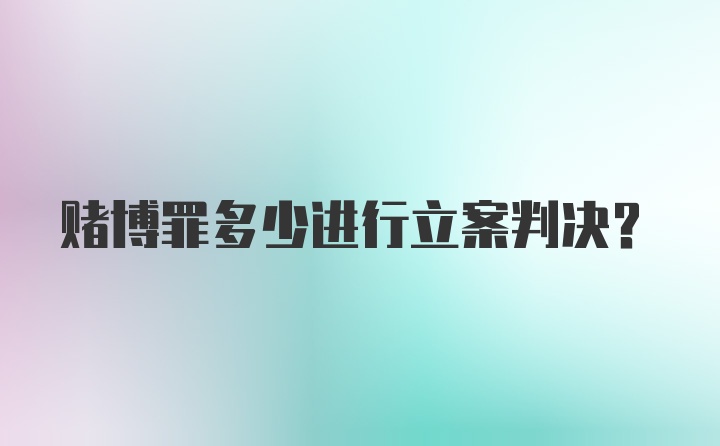 赌博罪多少进行立案判决？