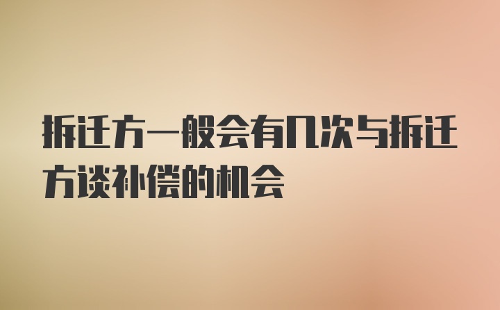 拆迁方一般会有几次与拆迁方谈补偿的机会