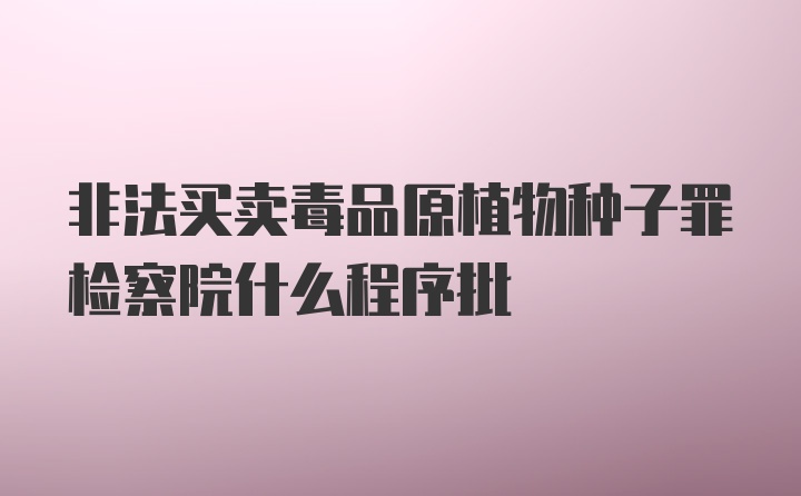 非法买卖毒品原植物种子罪检察院什么程序批