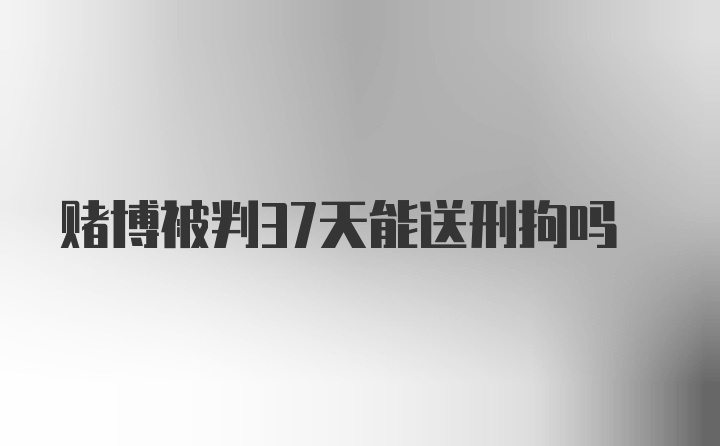 赌博被判37天能送刑拘吗