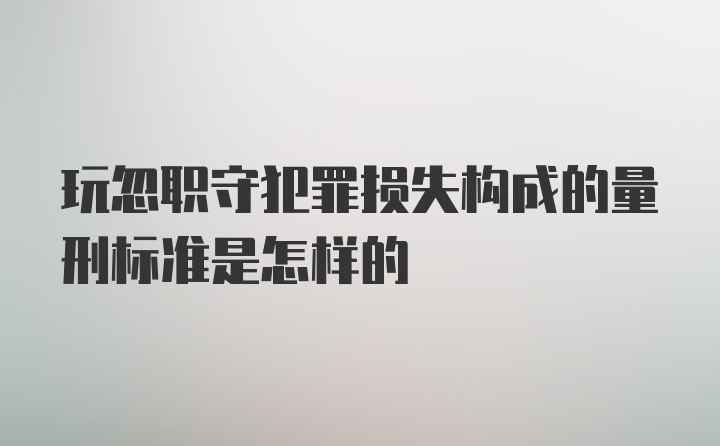 玩忽职守犯罪损失构成的量刑标准是怎样的