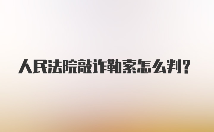 人民法院敲诈勒索怎么判？