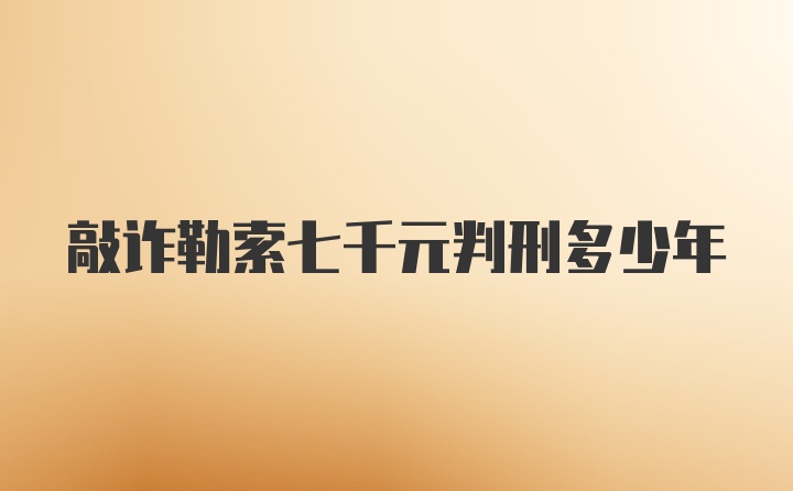 敲诈勒索七千元判刑多少年