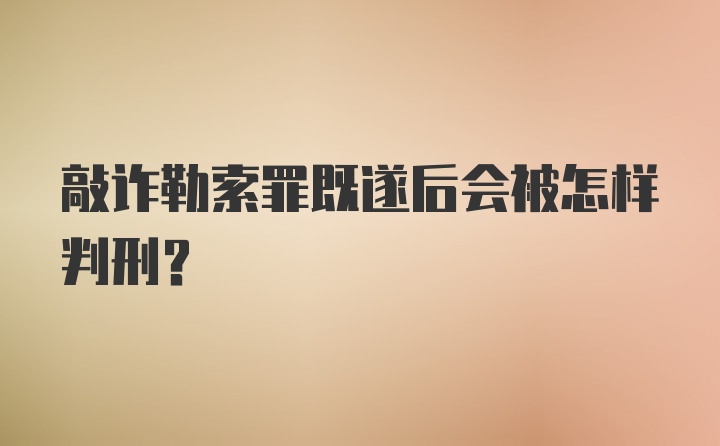 敲诈勒索罪既遂后会被怎样判刑？