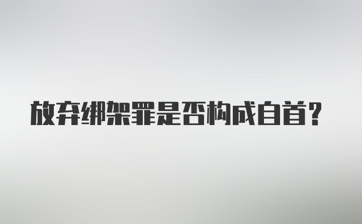 放弃绑架罪是否构成自首？