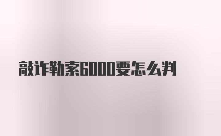 敲诈勒索6000要怎么判