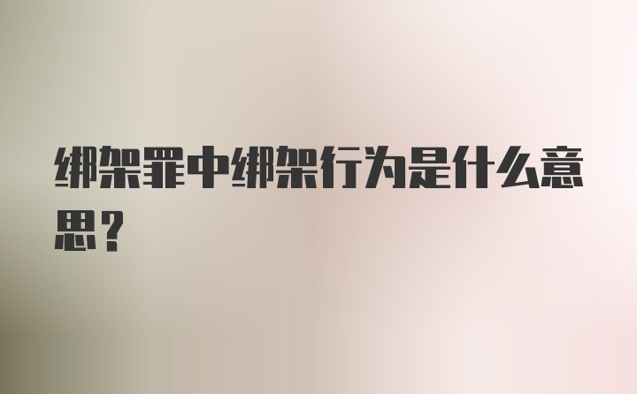 绑架罪中绑架行为是什么意思？