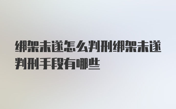 绑架未遂怎么判刑绑架未遂判刑手段有哪些