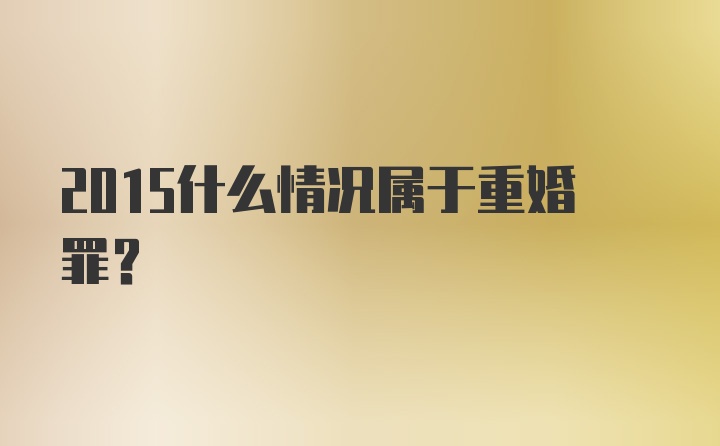 2015什么情况属于重婚罪？