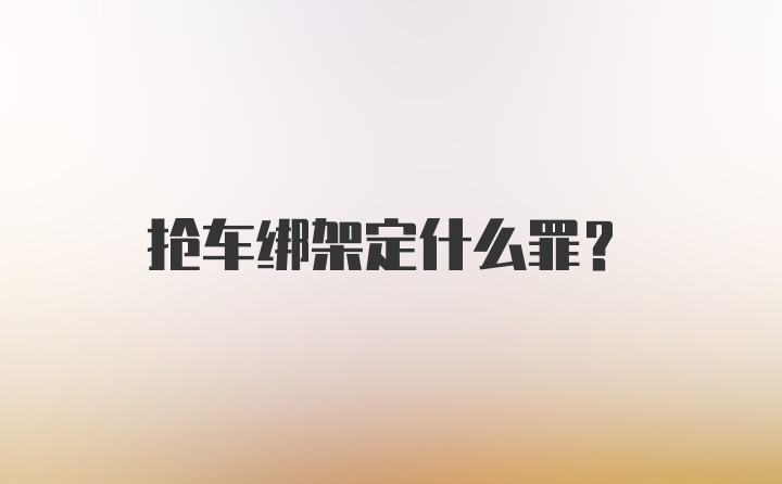 抢车绑架定什么罪？