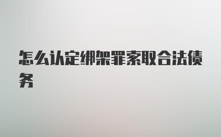 怎么认定绑架罪索取合法债务