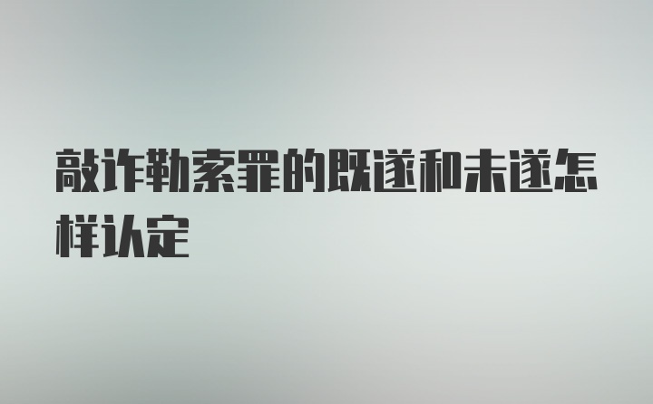 敲诈勒索罪的既遂和未遂怎样认定