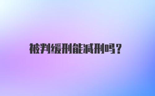 被判缓刑能减刑吗？