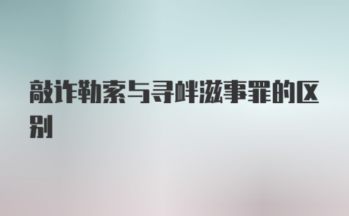 敲诈勒索与寻衅滋事罪的区别