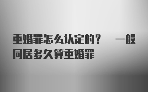 重婚罪怎么认定的? 一般同居多久算重婚罪