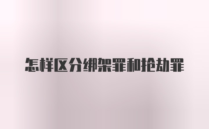 怎样区分绑架罪和抢劫罪