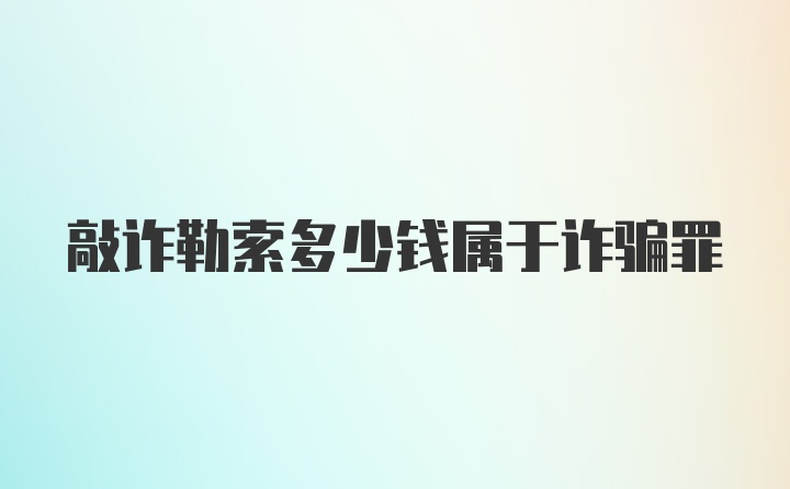 敲诈勒索多少钱属于诈骗罪