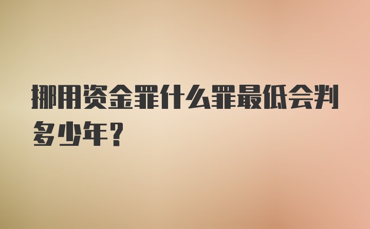 挪用资金罪什么罪最低会判多少年?