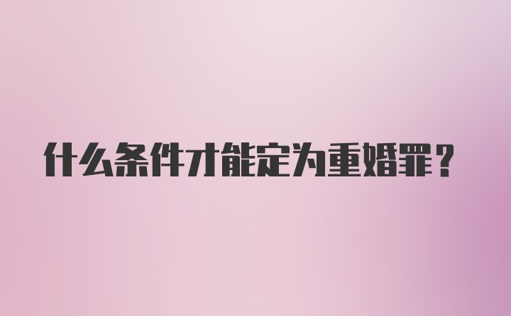 什么条件才能定为重婚罪？