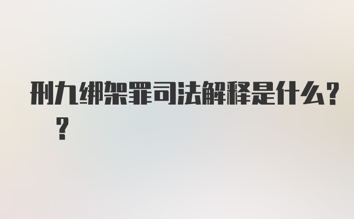 刑九绑架罪司法解释是什么? ?