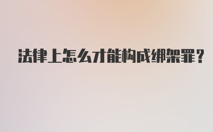 法律上怎么才能构成绑架罪？