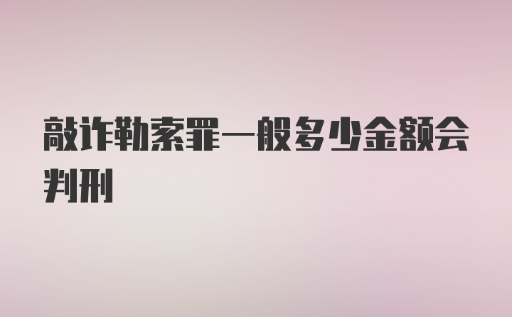 敲诈勒索罪一般多少金额会判刑